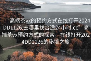 “高端茶vx的預約方式在線打開2024DD1126.去哪里找合適24小時.cc”高端茶vx預約方式的探索，在線打開2024DD1126的秘境之旅
