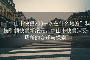 “中山市快餐200一次在什么地方”科技引領(lǐng)快餐新紀(jì)元，中山市快餐消費(fèi)場所的變遷與探索