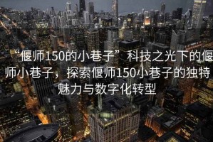 “偃師150的小巷子”科技之光下的偃師小巷子，探索偃師150小巷子的獨(dú)特魅力與數(shù)字化轉(zhuǎn)型