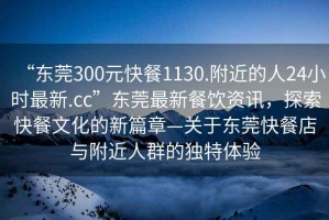 “東莞300元快餐1130.附近的人24小時最新.cc”東莞最新餐飲資訊，探索快餐文化的新篇章—關(guān)于東莞快餐店與附近人群的獨特體驗