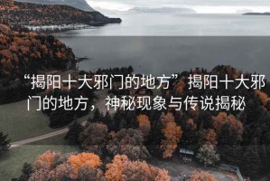 “揭陽十大邪門的地方”揭陽十大邪門的地方，神秘現(xiàn)象與傳說揭秘