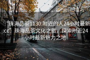 “珠海品茶1130.附近的人24小時(shí)最新.cc”珠海品茶文化之旅，探索附近24小時(shí)最新魅力之地