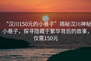 “漢川150元的小巷子”揭秘漢川神秘小巷子，探尋隱藏于繁華背后的故事，僅需150元