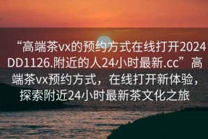 “高端茶vx的預約方式在線打開2024DD1126.附近的人24小時最新.cc”高端茶vx預約方式，在線打開新體驗，探索附近24小時最新茶文化之旅