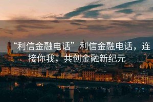 “利信金融電話”利信金融電話，連接你我，共創(chuàng)金融新紀(jì)元