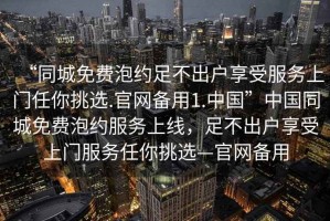 “同城免費(fèi)泡約足不出戶享受服務(wù)上門任你挑選.官網(wǎng)備用1.中國(guó)”中國(guó)同城免費(fèi)泡約服務(wù)上線，足不出戶享受上門服務(wù)任你挑選—官網(wǎng)備用