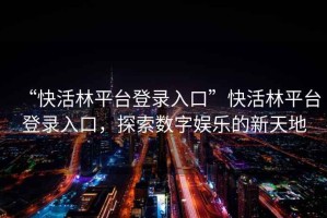 “快活林平臺(tái)登錄入口”快活林平臺(tái)登錄入口，探索數(shù)字娛樂(lè)的新天地