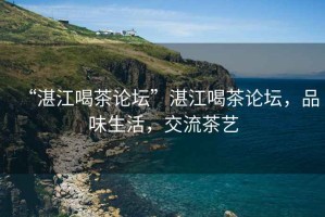 “湛江喝茶論壇”湛江喝茶論壇，品味生活，交流茶藝