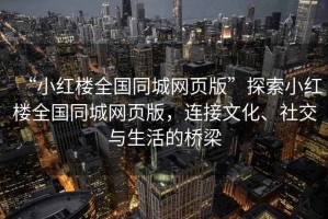 “小紅樓全國同城網(wǎng)頁版”探索小紅樓全國同城網(wǎng)頁版，連接文化、社交與生活的橋梁