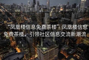 “鳳凰樓信息免費茶樓”鳳凰樓信息免費茶樓，引領社區(qū)信息交流新潮流