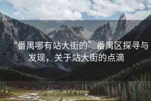 “番禺哪有站大街的”番禺區(qū)探尋與發(fā)現(xiàn)，關(guān)于站大街的點(diǎn)滴