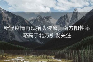 新冠疫情再現(xiàn)抬頭跡象，南方陽(yáng)性率略高于北方引發(fā)關(guān)注