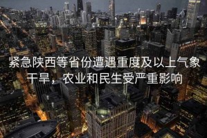 緊急陜西等省份遭遇重度及以上氣象干旱，農(nóng)業(yè)和民生受嚴(yán)重影響