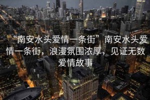 “南安水頭愛情一條街”南安水頭愛情一條街，浪漫氛圍濃厚，見證無數(shù)愛情故事
