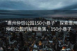 “惠州仲愷公園150小巷子”探索惠州仲愷公園的秘密角落，150小巷子