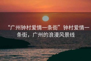 “廣州鐘村愛情一條街”鐘村愛情一條街，廣州的浪漫風景線