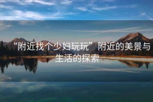 “附近找個(gè)少婦玩玩”附近的美景與生活的探索