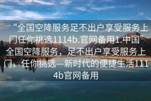 “全國空降服務足不出戶享受服務上門任你挑選1114b.官網(wǎng)備用1.中國”全國空降服務，足不出戶享受服務上門，任你挑選—新時代的便捷生活1114b官網(wǎng)備用