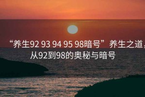 “養(yǎng)生92 93 94 95 98暗號(hào)”養(yǎng)生之道，從92到98的奧秘與暗號(hào)