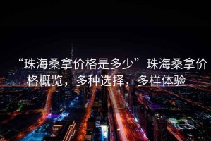 “珠海桑拿價(jià)格是多少”珠海桑拿價(jià)格概覽，多種選擇，多樣體驗(yàn)