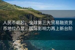 人民幣崛起，全球第三大貿(mào)易融資貨幣地位凸顯，國際影響力再上新臺階