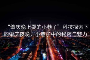 “肇慶晚上耍的小巷子”科技探索下的肇慶夜晚，小巷子中的秘密與魅力
