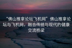 “佛山推拿論壇飛機(jī)網(wǎng)”佛山推拿論壇與飛機(jī)網(wǎng)，融合傳統(tǒng)與現(xiàn)代的健康交流橋梁