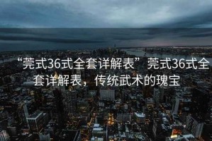 “莞式36式全套詳解表”莞式36式全套詳解表，傳統(tǒng)武術(shù)的瑰寶