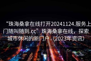 “珠海桑拿在線打開20241124.服務上門隨叫隨到.cc”珠海桑拿在線，探索城市休閑的新門戶（2023年資訊）