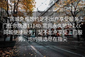 “同城免費炮約足不出戶享受服務上門任你挑選1114b.官網永久地址1.cc”同城便捷服務，足不出戶享受上門服務，炮約挑選盡在指尖