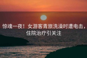 驚魂一夜！女游客青旅洗澡時遭電擊，住院治療引關(guān)注