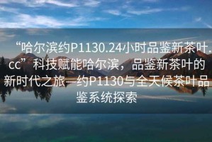 “哈爾濱約P1130.24小時品鑒新茶葉.cc”科技賦能哈爾濱，品鑒新茶葉的新時代之旅—約P1130與全天候茶葉品鑒系統(tǒng)探索