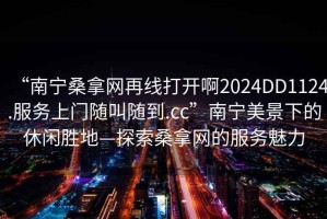 “南寧桑拿網(wǎng)再線打開(kāi)啊2024DD1124.服務(wù)上門隨叫隨到.cc”南寧美景下的休閑勝地—探索桑拿網(wǎng)的服務(wù)魅力