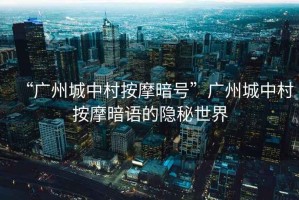 “廣州城中村按摩暗號(hào)”廣州城中村按摩暗語(yǔ)的隱秘世界