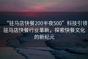 “駐馬店快餐200半夜500”科技引領(lǐng)駐馬店快餐行業(yè)革新，探索快餐文化的新紀(jì)元