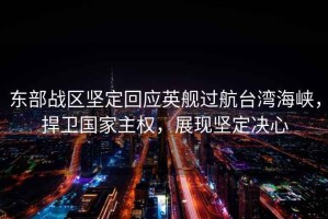 東部戰(zhàn)區(qū)堅(jiān)定回應(yīng)英艦過航臺(tái)灣海峽，捍衛(wèi)國家主權(quán)，展現(xiàn)堅(jiān)定決心