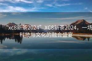 “xc8新茶2024”XC8新茶2024，一場(chǎng)科技與文化的融合盛宴