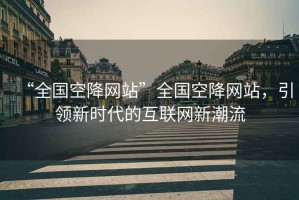 “全國空降網(wǎng)站”全國空降網(wǎng)站，引領(lǐng)新時代的互聯(lián)網(wǎng)新潮流
