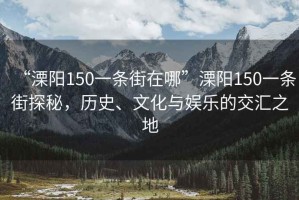 “溧陽(yáng)150一條街在哪”溧陽(yáng)150一條街探秘，歷史、文化與娛樂(lè)的交匯之地