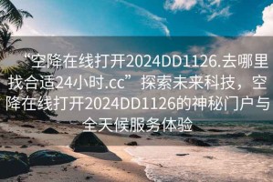 “空降在線打開2024DD1126.去哪里找合適24小時.cc”探索未來科技，空降在線打開2024DD1126的神秘門戶與全天候服務(wù)體驗
