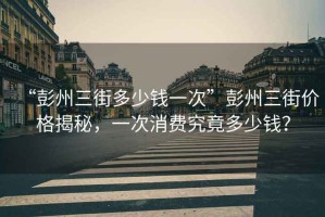 “彭州三街多少錢一次”彭州三街價格揭秘，一次消費究竟多少錢？