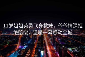 11歲姐姐英勇飛身救妹，爺爺情深拒絕賠償，溫暖一幕感動全城
