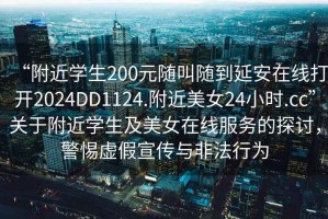 “附近學(xué)生200元隨叫隨到延安在線打開2024DD1124.附近美女24小時(shí).cc”關(guān)于附近學(xué)生及美女在線服務(wù)的探討，警惕虛假宣傳與非法行為