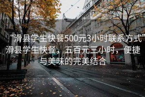 “滑縣學生快餐500元3小時聯(lián)系方式”滑縣學生快餐，五百元三小時，便捷與美味的完美結合