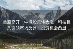 美股高開，中概股集體大漲，科技巨頭引領市場反彈，投資機會凸顯