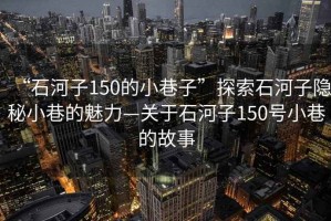 “石河子150的小巷子”探索石河子隱秘小巷的魅力—關于石河子150號小巷的故事