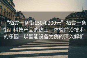 “棲霞一條街150和200元”棲霞一條街，科技產(chǎn)品的熱土，體驗(yàn)前沿技術(shù)的樂園—以智能設(shè)備為例的深入解析