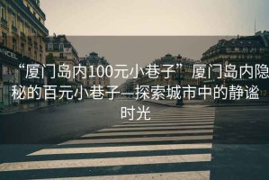 “廈門(mén)島內(nèi)100元小巷子”廈門(mén)島內(nèi)隱秘的百元小巷子—探索城市中的靜謐時(shí)光