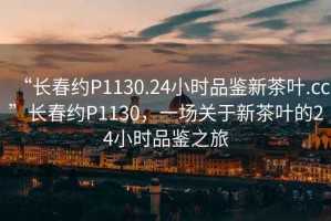 “長春約P1130.24小時品鑒新茶葉.cc”長春約P1130，一場關(guān)于新茶葉的24小時品鑒之旅