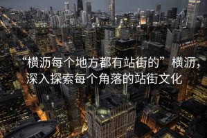 “橫瀝每個(gè)地方都有站街的”橫瀝，深入探索每個(gè)角落的站街文化